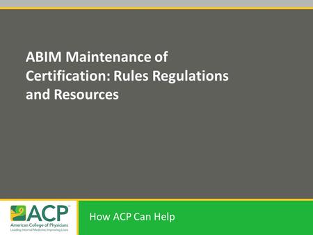 ABIM Maintenance of Certification: Rules Regulations and Resources How ACP Can Help.