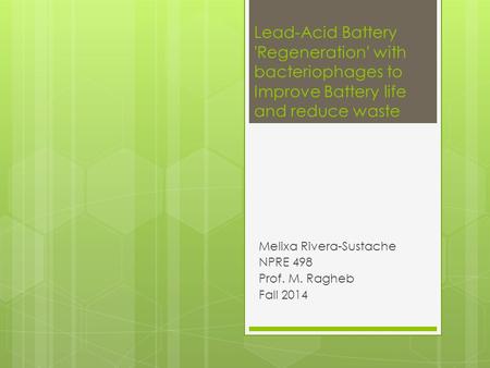 Lead-Acid Battery 'Regeneration' with bacteriophages to Improve Battery life and reduce waste Melixa Rivera-Sustache NPRE 498 Prof. M. Ragheb Fall 2014.
