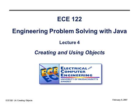 ECE122 L4: Creating Objects February 8, 2007 ECE 122 Engineering Problem Solving with Java Lecture 4 Creating and Using Objects.
