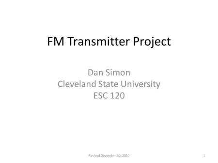 FM Transmitter Project Dan Simon Cleveland State University ESC 120 1Revised December 30, 2010.