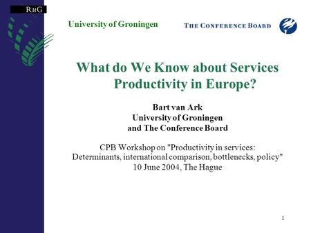 1 University of Groningen What do We Know about Services Productivity in Europe? Bart van Ark University of Groningen and The Conference Board CPB Workshop.