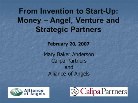 From Invention to Start-Up: Money – Angel, Venture and Strategic Partners February 20, 2007 Mary Baker Anderson Calipa Partners and Alliance of Angels.