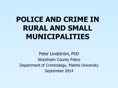 POLICE AND CRIME IN RURAL AND SMALL MUNICIPALITIES Peter Lindström, PhD Stockholm County Police Department of Criminology, Malmö University September 2014.