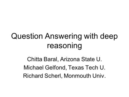 Question Answering with deep reasoning Chitta Baral, Arizona State U. Michael Gelfond, Texas Tech U. Richard Scherl, Monmouth Univ.