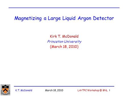 K.T. McDonald March 18, 2010 LArTPC BNL 1 Magnetizing a Large Liquid Argon Detector Kirk T. McDonald Princeton University (March 18, 2010)