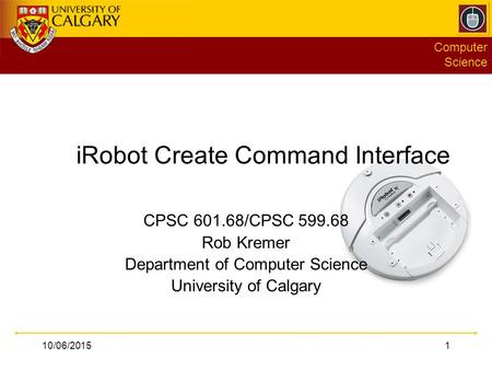 Computer Science 10/06/20151 iRobot Create Command Interface CPSC 601.68/CPSC 599.68 Rob Kremer Department of Computer Science University of Calgary.