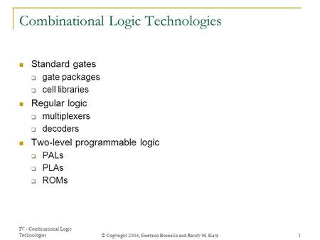 IV - Combinational Logic Technologies © Copyright 2004, Gaetano Borriello and Randy H. Katz 1 Combinational Logic Technologies Standard gates  gate packages.