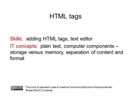 HTML tags Skills: adding HTML tags, text editor IT concepts: plain text, computer components – storage versus memory, separation of content and format.