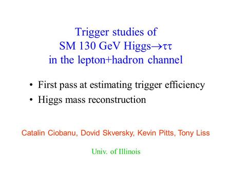 Trigger studies of SM 130 GeV Higgs  in the lepton+hadron channel First pass at estimating trigger efficiency Higgs mass reconstruction Catalin Ciobanu,