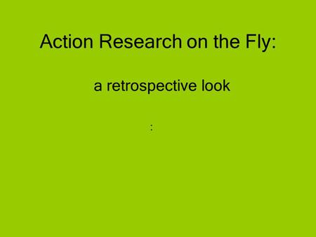 A retrospective look : Action Research on the Fly: