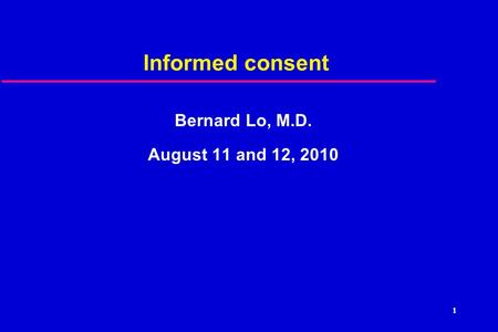 1 Informed consent Bernard Lo, M.D. August 11 and 12, 2010.