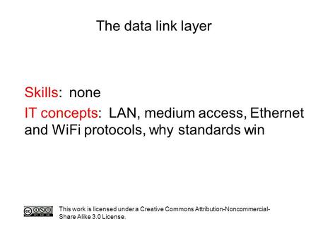 The data link layer Skills: none IT concepts: LAN, medium access, Ethernet and WiFi protocols, why standards win This work is licensed under a Creative.
