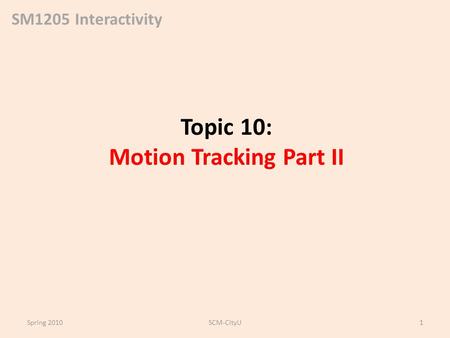 SM1205 Interactivity Topic 10: Motion Tracking Part II Spring 2010SCM-CityU1.