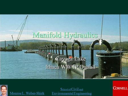 Monroe L. Weber-Shirk S chool of Civil and Environmental Engineering Manifold Hydraulics Cayuga Lake Ithaca WWTP Outfall Cayuga Lake Ithaca WWTP Outfall.