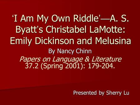 ‘ I Am My Own Riddle ’— A. S. Byatt ’ s Christabel LaMotte: Emily Dickinson and Melusina By Nancy Chinn Papers on Language & Literature 37.2 (Spring 2001):