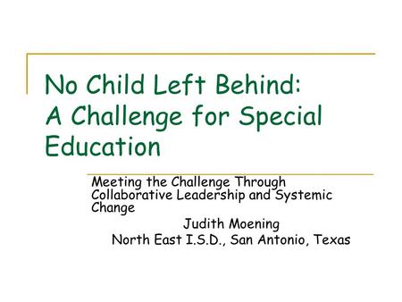 No Child Left Behind: A Challenge for Special Education Meeting the Challenge Through Collaborative Leadership and Systemic Change Judith Moening North.
