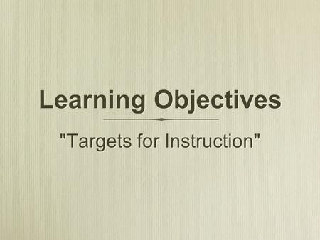Targets for Instruction Learning Objectives. Are statements of expected learning outcomes Communicate those expected learning outcomes to students Assist.