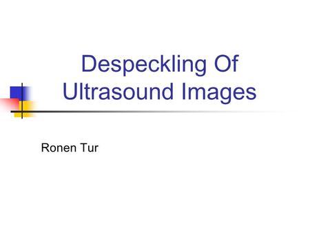 Despeckling Of Ultrasound Images Ronen Tur. Outline Ultrasound Imaging What Is Speckle Noise? Standard Denoising Methods Modified Homomorphic Despeckling.