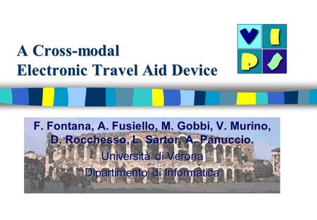 A Cross-modal Electronic Travel Aid Device F. Fontana, A. Fusiello, M. Gobbi, V. Murino, D. Rocchesso, L. Sartor, A. Panuccio. Università di Verona Dipartimento.