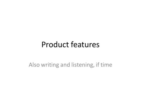 Product features Also writing and listening, if time.