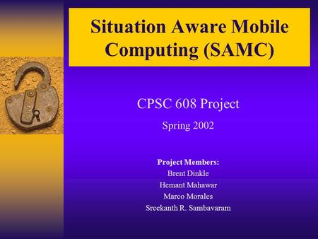 Situation Aware Mobile Computing (SAMC) CPSC 608 Project Spring 2002 Project Members: Brent Dinkle Hemant Mahawar Marco Morales Sreekanth R. Sambavaram.