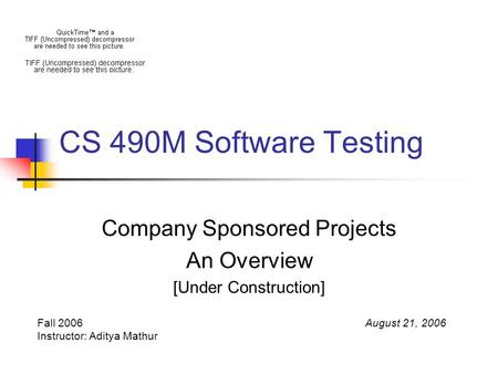 CS 490M Software Testing Company Sponsored Projects An Overview [Under Construction] Fall 2006 Instructor: Aditya Mathur August 21, 2006.