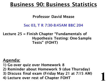 1 Business 90: Business Statistics Professor David Mease Sec 03, T R 7:30-8:45AM BBC 204 Lecture 25 = Finish Chapter “Fundamentals of Hypothesis Testing: