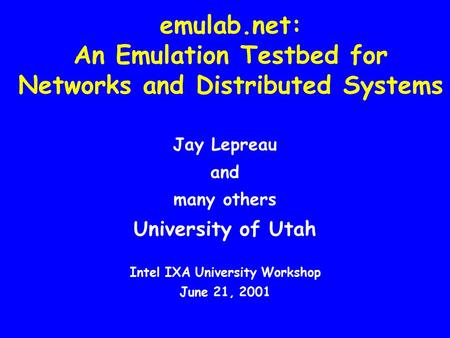 Emulab.net: An Emulation Testbed for Networks and Distributed Systems Jay Lepreau and many others University of Utah Intel IXA University Workshop June.