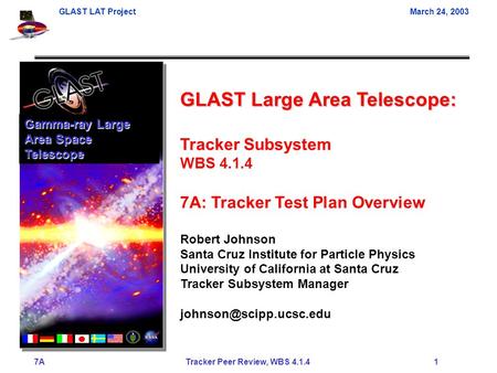 GLAST LAT ProjectMarch 24, 2003 7A Tracker Peer Review, WBS 4.1.4 1 GLAST Large Area Telescope: Tracker Subsystem WBS 4.1.4 7A: Tracker Test Plan Overview.
