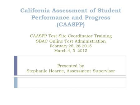 California Assessment of Student Performance and Progress (CAASPP) CAASPP Test Site Coordinator Training SBAC Online Test Administration February 25,