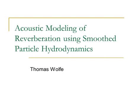Acoustic Modeling of Reverberation using Smoothed Particle Hydrodynamics Thomas Wolfe.