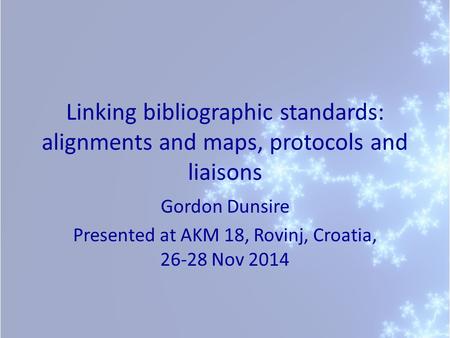 Linking bibliographic standards: alignments and maps, protocols and liaisons Gordon Dunsire Presented at AKM 18, Rovinj, Croatia, 26-28 Nov 2014.