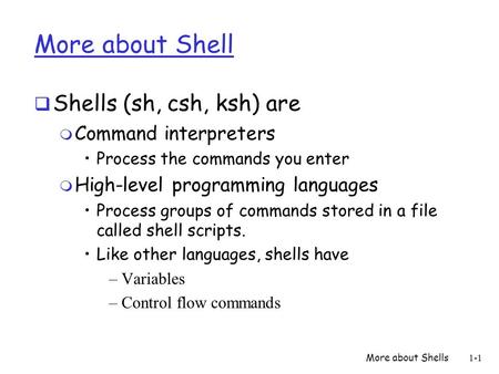 More about Shells1-1 More about Shell  Shells (sh, csh, ksh) are m Command interpreters Process the commands you enter m High-level programming languages.