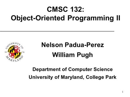 1 CMSC 132: Object-Oriented Programming II Nelson Padua-Perez William Pugh Department of Computer Science University of Maryland, College Park.