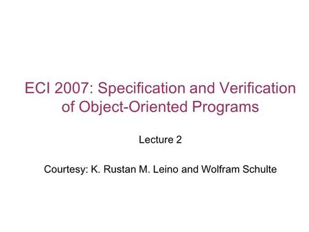 ECI 2007: Specification and Verification of Object-Oriented Programs Lecture 2 Courtesy: K. Rustan M. Leino and Wolfram Schulte.