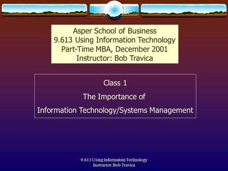 9.613 Using Informatoin Technology Instructor: Bob Travica Class 1 The Importance of Information Technology/Systems Management Asper School of Business.