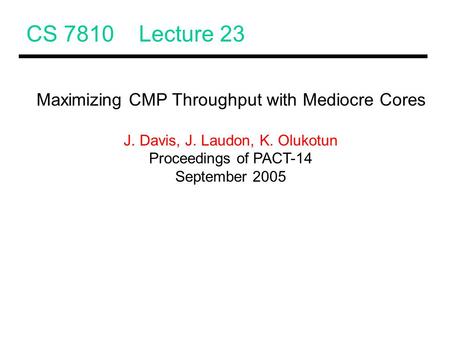 CS 7810 Lecture 23 Maximizing CMP Throughput with Mediocre Cores J. Davis, J. Laudon, K. Olukotun Proceedings of PACT-14 September 2005.