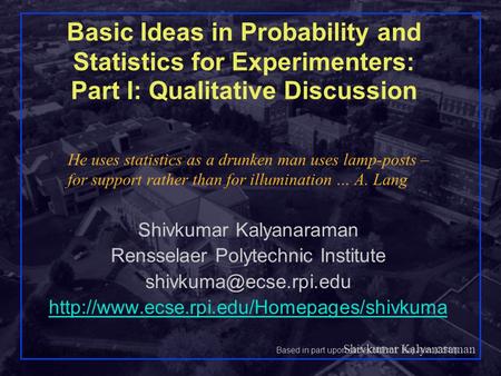Shivkumar Kalyanaraman Rensselaer Polytechnic Institute 1 Basic Ideas in Probability and Statistics for Experimenters: Part I: Qualitative Discussion Shivkumar.