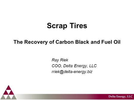Scrap Tires The Recovery of Carbon Black and Fuel Oil Ray Riek COO, Delta Energy, LLC