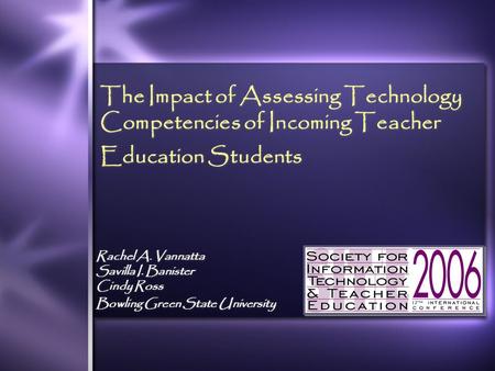 The Impact of Assessing Technology Competencies of Incoming Teacher Education Students Rachel A. Vannatta Savilla I. Banister Cindy Ross Bowling Green.