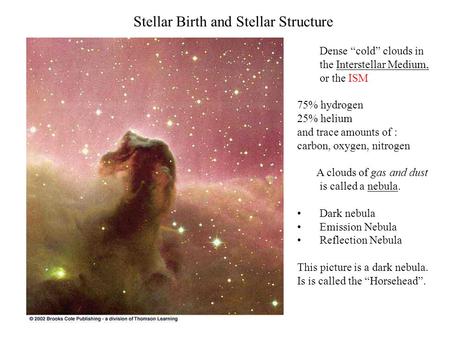 Stellar Birth and Stellar Structure Dense “cold” clouds in the Interstellar Medium, or the ISM 75% hydrogen 25% helium and trace amounts of : carbon, oxygen,