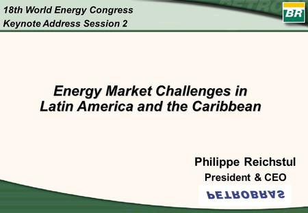 Energy Market Challenges in Latin America and the Caribbean Philippe Reichstul President & CEO 18th World Energy Congress Keynote Address Session 2.