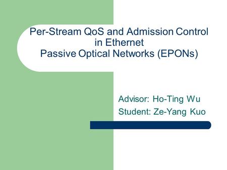 Per-Stream QoS and Admission Control in Ethernet Passive Optical Networks (EPONs) Advisor: Ho-Ting Wu Student: Ze-Yang Kuo.