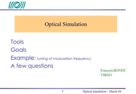 Optical simulation – March 04 1 Optical Simulation François BONDU VIRGO Tools Goals Example: tuning of modulation frequency A few questions.