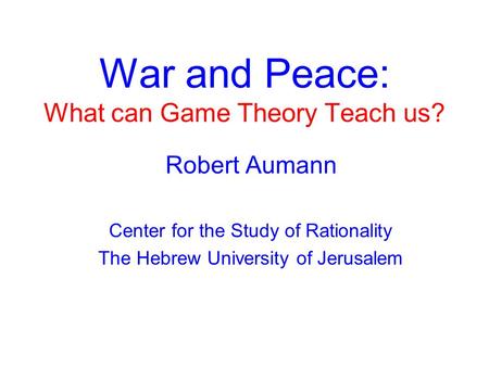 War and Peace: What can Game Theory Teach us? Robert Aumann Center for the Study of Rationality The Hebrew University of Jerusalem.