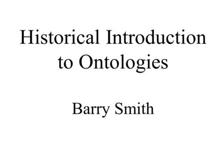 Historical Introduction to Ontologies Barry Smith.