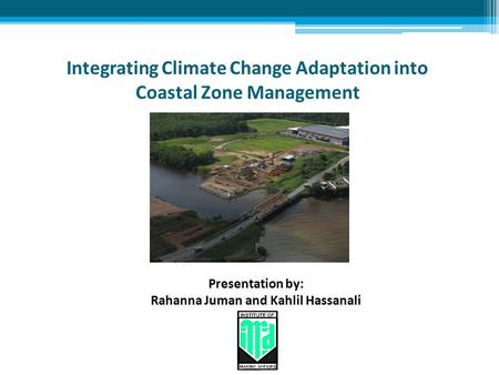 Integrating Climate Change Adaptation into Coastal Zone Management Presentation by: Rahanna Juman and Kahlil Hassanali.