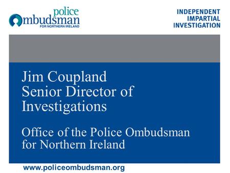 Jim Coupland Senior Director of Investigations Office of the Police Ombudsman for Northern Ireland www.policeombudsman.org.