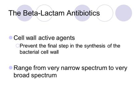 The Beta-Lactam Antibiotics Cell wall active agents  Prevent the final step in the synthesis of the bacterial cell wall Range from very narrow spectrum.