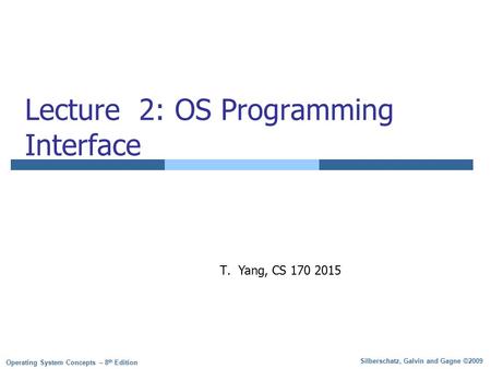 Silberschatz, Galvin and Gagne ©2009 Operating System Concepts – 8 th Edition Lecture 2: OS Programming Interface T.Yang, CS 170 2015.